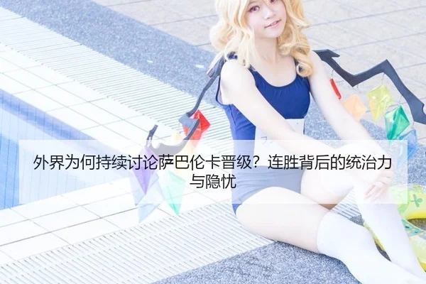 外界为何持续讨论萨巴伦卡晋级？连胜背后的统治力与隐忧 - rb88
