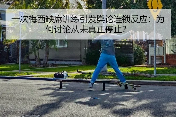 一次梅西缺席训练引发舆论连锁反应：为何讨论从未真正停止？